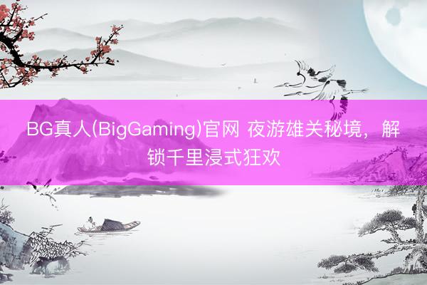 BG真人(BigGaming)官网 夜游雄关秘境，解锁千里浸式狂欢