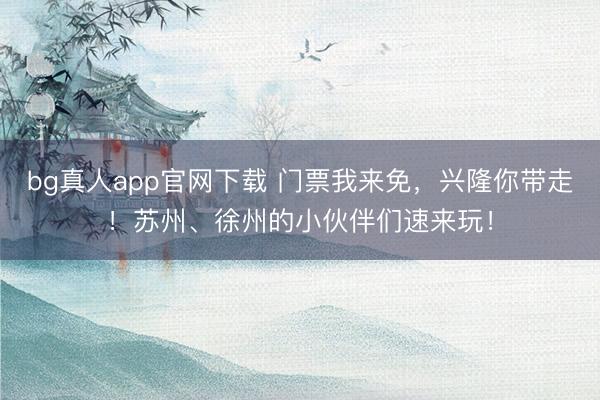 bg真人app官网下载 门票我来免，兴隆你带走！苏州、徐州的小伙伴们速来玩！