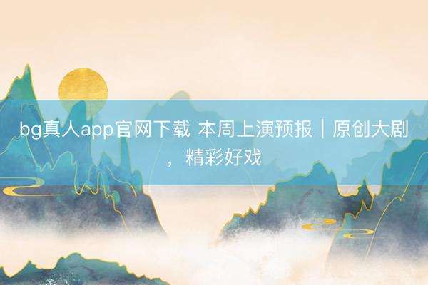 bg真人app官网下载 本周上演预报｜原创大剧，精彩好戏