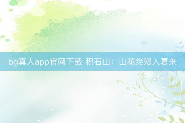 bg真人app官网下载 积石山：山花烂漫入夏来