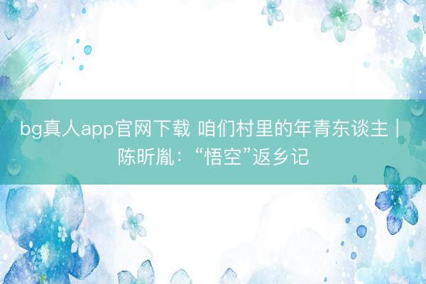 bg真人app官网下载 咱们村里的年青东谈主 | 陈昕胤：“悟空”返乡记