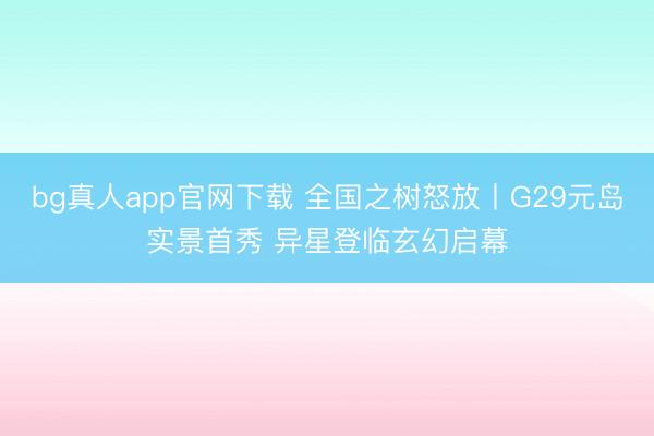 bg真人app官网下载 全国之树怒放丨G29元岛实景首秀 异星登临玄幻启幕