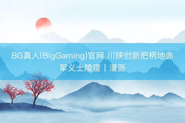 BG真人(BigGaming)官网 川陕创新把柄地赤军义士陵寝丨漫画
