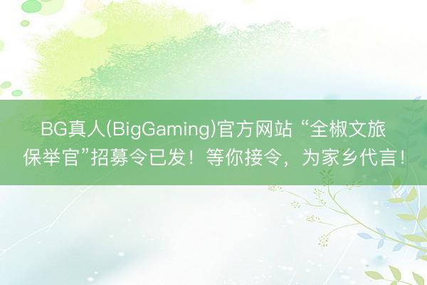 BG真人(BigGaming)官方网站 “全椒文旅保举官”招募令已发！等你接令，为家乡代言！