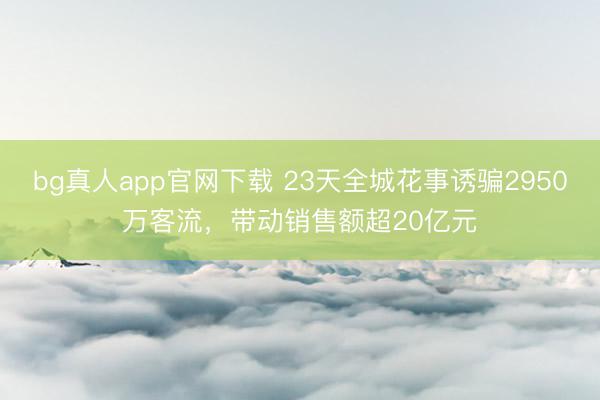 bg真人app官网下载 23天全城花事诱骗2950万客流，带动销售额超20亿元