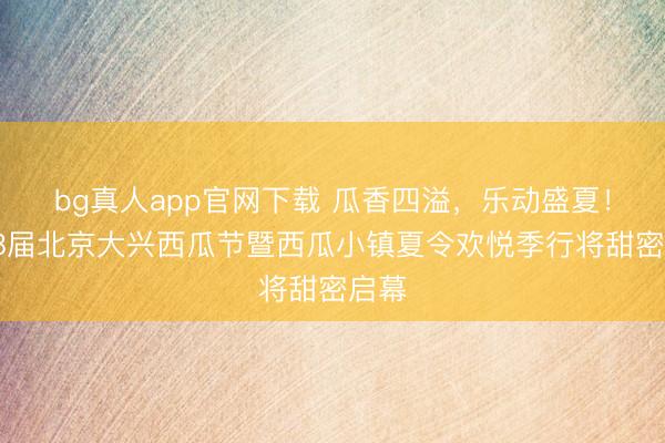 bg真人app官网下载 瓜香四溢，乐动盛夏！第38届北京大兴西瓜节暨西瓜小镇夏令欢悦季行将甜密启幕