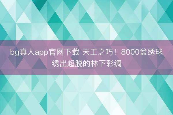 bg真人app官网下载 天工之巧！8000盆绣球绣出超脱的林下彩绸