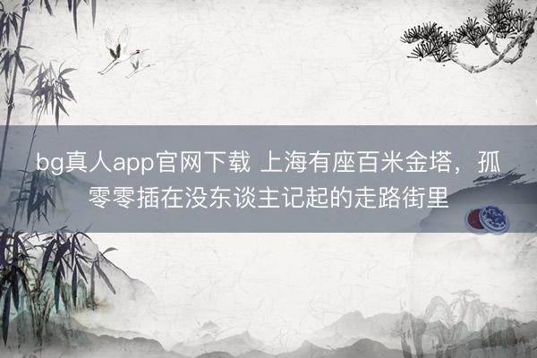 bg真人app官网下载 上海有座百米金塔，孤零零插在没东谈主记起的走路街里