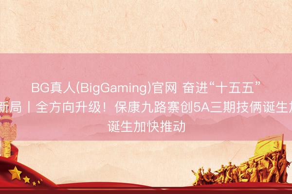 BG真人(BigGaming)官网 奋进“十五五” 实干开新局丨全方向升级！保康九路寨创5A三期技俩诞生加快推动