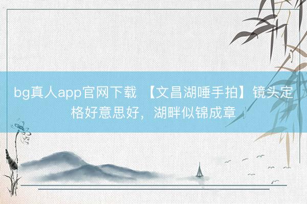 bg真人app官网下载 【文昌湖唾手拍】镜头定格好意思好，湖畔似锦成章
