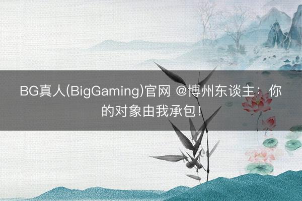 BG真人(BigGaming)官网 @博州东谈主：你的对象由我承包！