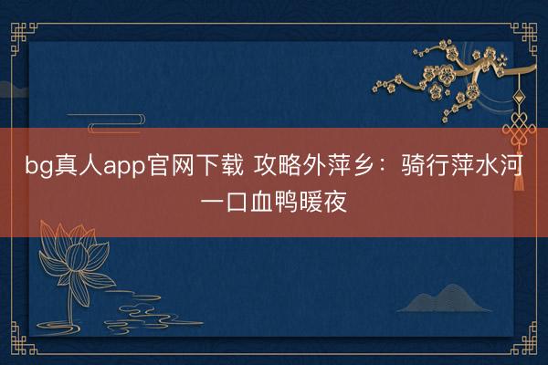bg真人app官网下载 攻略外萍乡：骑行萍水河一口血鸭暖夜