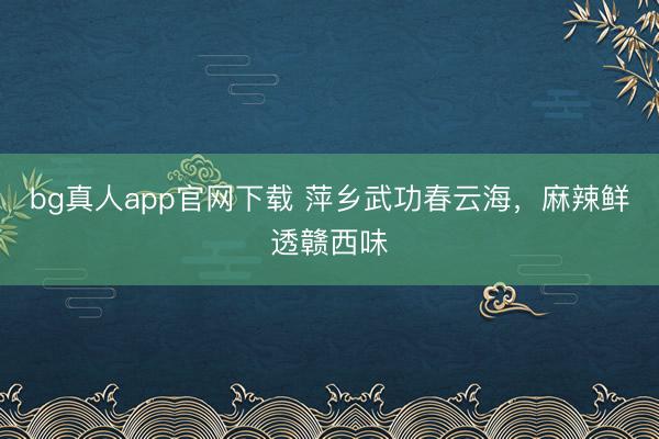 bg真人app官网下载 萍乡武功春云海，麻辣鲜透赣西味