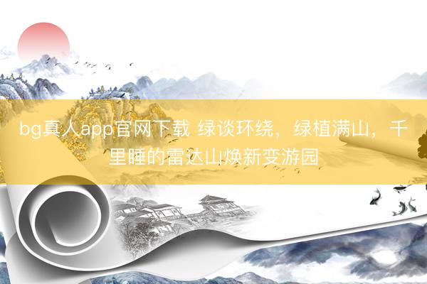 bg真人app官网下载 绿谈环绕，绿植满山，千里睡的雷达山焕新变游园