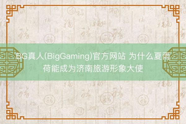 BG真人(BigGaming)官方网站 为什么夏雨荷能成为济南旅游形象大使