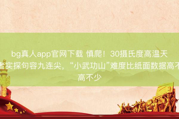 bg真人app官网下载 慎爬！30摄氏度高温天记者实探句容九连尖，“小武功山”难度比纸面数据高不少