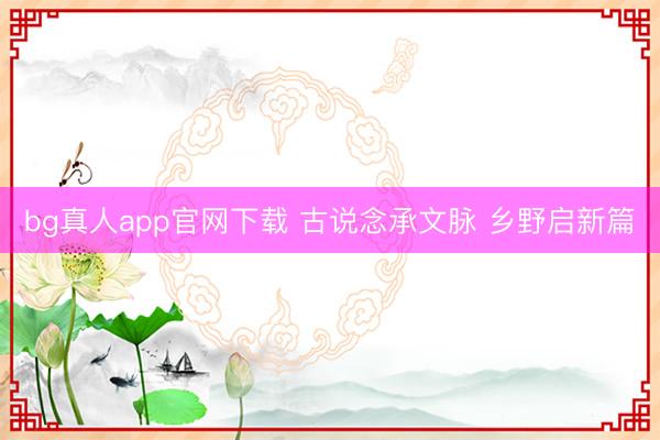 bg真人app官网下载 古说念承文脉 乡野启新篇