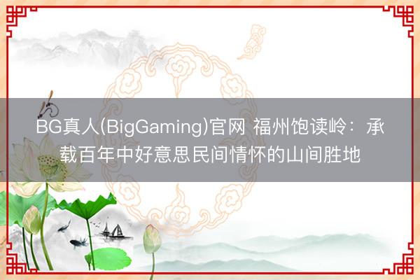 BG真人(BigGaming)官网 福州饱读岭：承载百年中好意思民间情怀的山间胜地