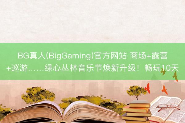 BG真人(BigGaming)官方网站 商场+露营+巡游……绿心丛林音乐节焕新升级！畅玩10天