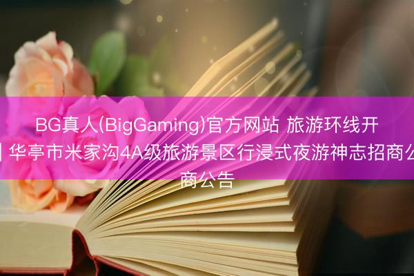 BG真人(BigGaming)官方网站 旅游环线开垦 | 华亭市米家沟4A级旅游景区行浸式夜游神志招商公告