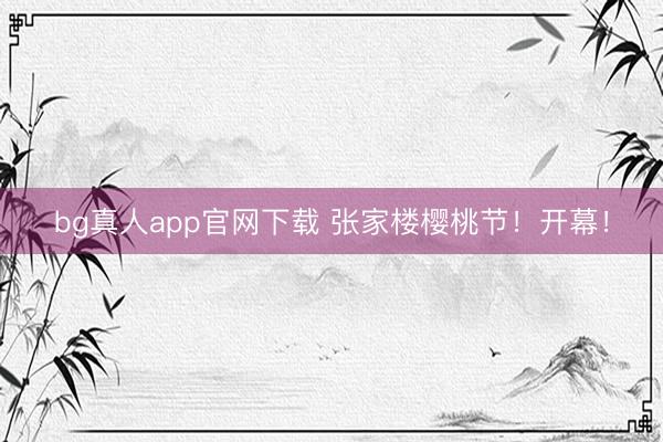 bg真人app官网下载 张家楼樱桃节！开幕！