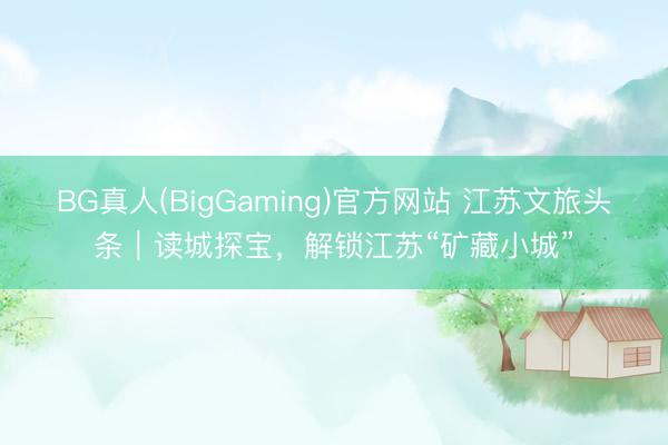 BG真人(BigGaming)官方网站 江苏文旅头条｜读城探宝，解锁江苏“矿藏小城”