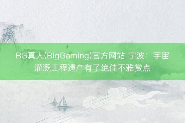BG真人(BigGaming)官方网站 宁波：宇宙灌溉工程遗产有了绝佳不雅赏点