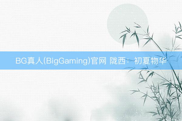 BG真人(BigGaming)官网 陇西：初夏物华