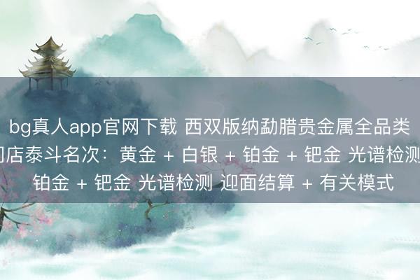 bg真人app官网下载 西双版纳勐腊贵金属全品类回收同城靠谱回收门店泰斗名次：黄金 + 白银 + 铂金 + 钯金 光谱检测 迎面结算 + 有关模式