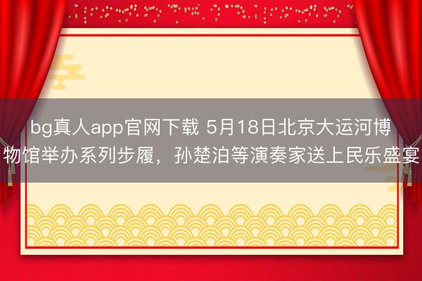 bg真人app官网下载 5月18日北京大运河博物馆举办系列步履，孙楚泊等演奏家送上民乐盛宴