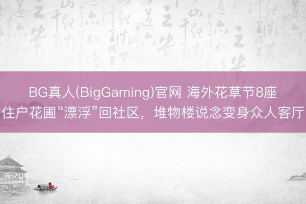BG真人(BigGaming)官网 海外花草节8座住户花圃“漂浮”回社区，堆物楼说念变身众人客厅