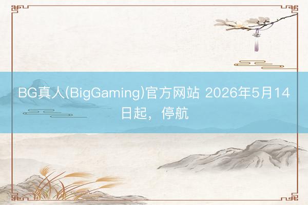 BG真人(BigGaming)官方网站 2026年5月14日起，停航