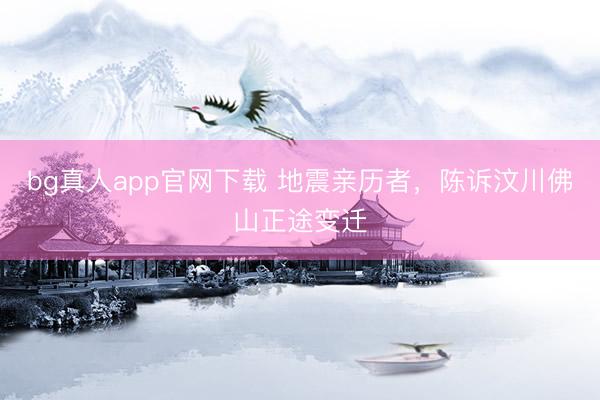 bg真人app官网下载 地震亲历者，陈诉汶川佛山正途变迁