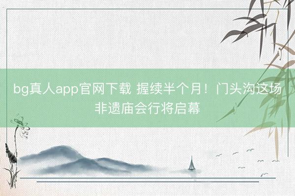 bg真人app官网下载 握续半个月！门头沟这场非遗庙会行将启幕