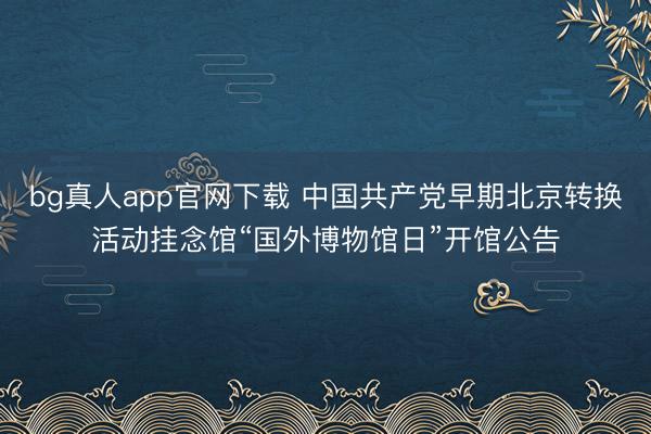 bg真人app官网下载 中国共产党早期北京转换活动挂念馆“国外博物馆日”开馆公告