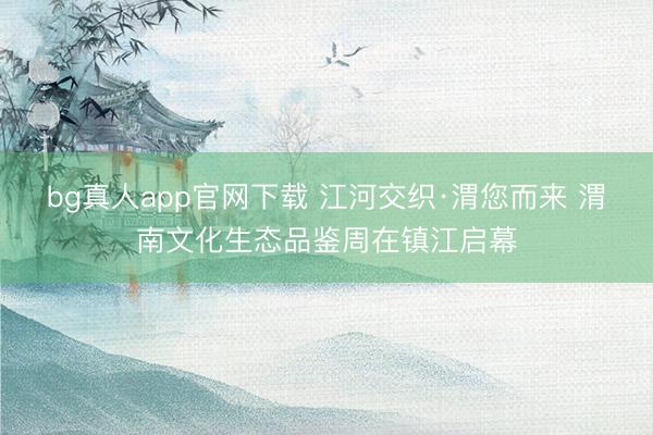 bg真人app官网下载 江河交织·渭您而来 渭南文化生态品鉴周在镇江启幕