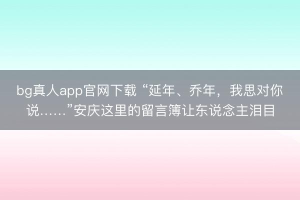 bg真人app官网下载 “延年、乔年，我思对你说……”安庆这里的留言簿让东说念主泪目