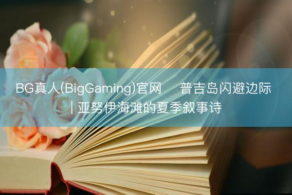 BG真人(BigGaming)官网 ️普吉岛闪避边际 | 亚努伊海滩的夏季叙事诗