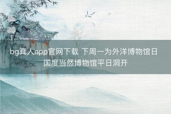 bg真人app官网下载 下周一为外洋博物馆日 国度当然博物馆平日洞开