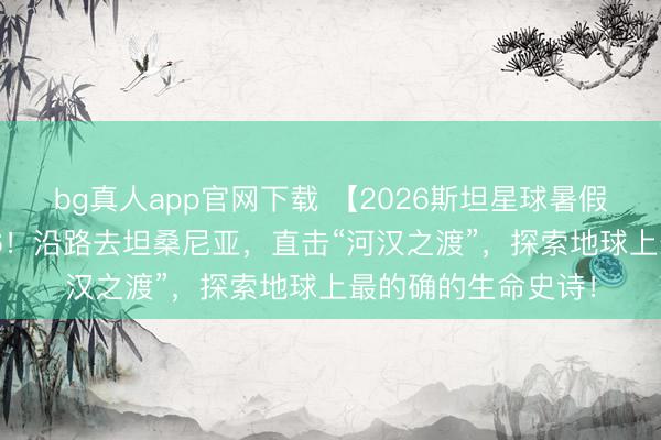 bg真人app官网下载 【2026斯坦星球暑假海外亲子营】2026！沿路去坦桑尼亚，直击“河汉之渡”，探索地球上最的确的生命史诗！