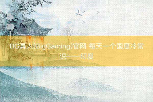 BG真人(BigGaming)官网 每天一个国度冷常识——印度