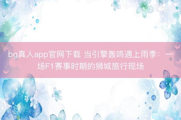 bg真人app官网下载 当引擎轰鸣遇上雨季：一场F1赛事时期的狮城旅行现场