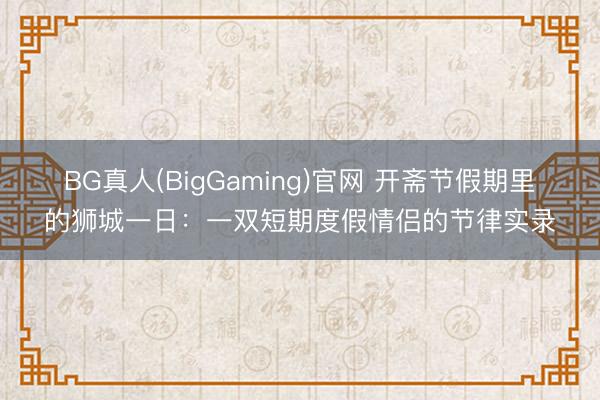 BG真人(BigGaming)官网 开斋节假期里的狮城一日：一双短期度假情侣的节律实录