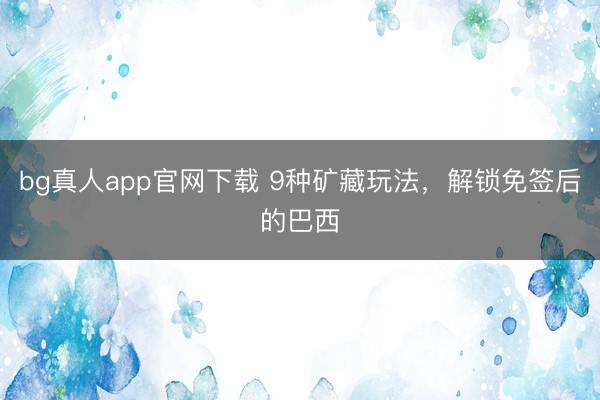 bg真人app官网下载 9种矿藏玩法，解锁免签后的巴西