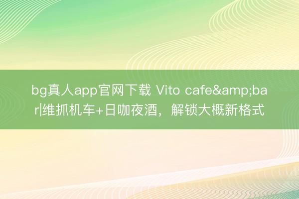 bg真人app官网下载 Vito cafe&bar|维抓机车+日咖夜酒，解锁大概新格式