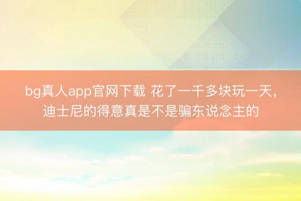 bg真人app官网下载 花了一千多块玩一天，迪士尼的得意真是不是骗东说念主的