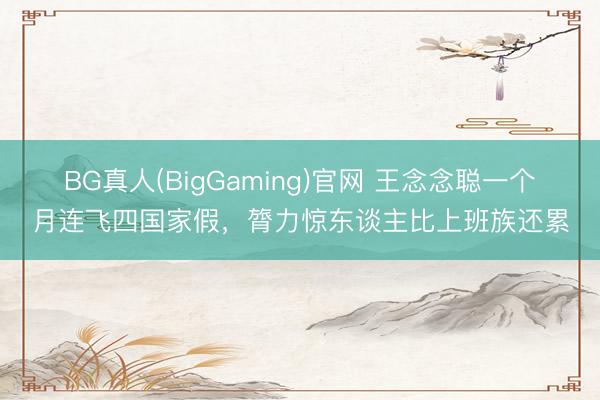 BG真人(BigGaming)官网 王念念聪一个月连飞四国家假，膂力惊东谈主比上班族还累