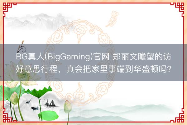 BG真人(BigGaming)官网 郑丽文瞻望的访好意思行程，真会把家里事端到华盛顿吗？