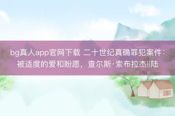 bg真人app官网下载 二十世纪真确罪犯案件：被适度的爱和盼愿，查尔斯·索布拉杰‖陆