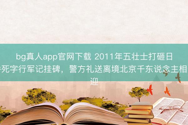 bg真人app官网下载 2011年五壮士打砸日侨死字行军记挂碑，警方礼送离境北京千东说念主相迎